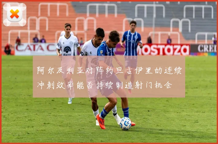 阿尔及利亚对阵约旦古伊里的连续冲刺效率能否持续制造射门机会