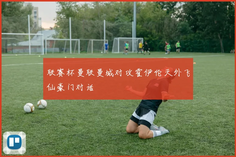 联赛杯曼联曼城对攻霍伊伦天外飞仙豪门对话